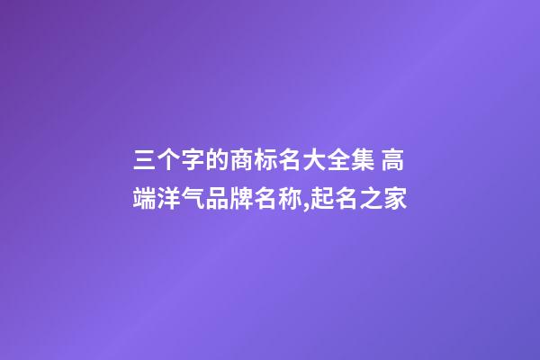 三个字的商标名大全集 高端洋气品牌名称,起名之家